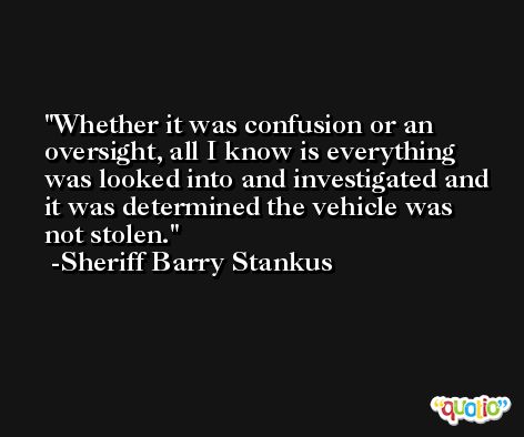 Whether it was confusion or an oversight, all I know is everything was looked into and investigated and it was determined the vehicle was not stolen. -Sheriff Barry Stankus
