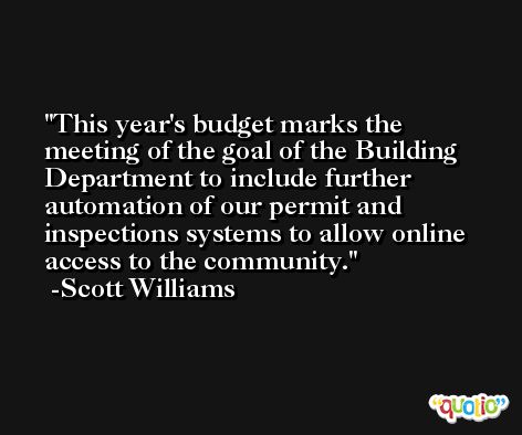 This year's budget marks the meeting of the goal of the Building Department to include further automation of our permit and inspections systems to allow online access to the community. -Scott Williams