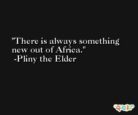 There is always something new out of Africa. -Pliny the Elder