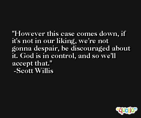 However this case comes down, if it's not in our liking, we're not gonna despair, be discouraged about it. God is in control, and so we'll accept that. -Scott Willis