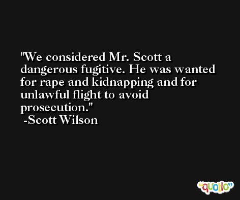 We considered Mr. Scott a dangerous fugitive. He was wanted for rape and kidnapping and for unlawful flight to avoid prosecution. -Scott Wilson