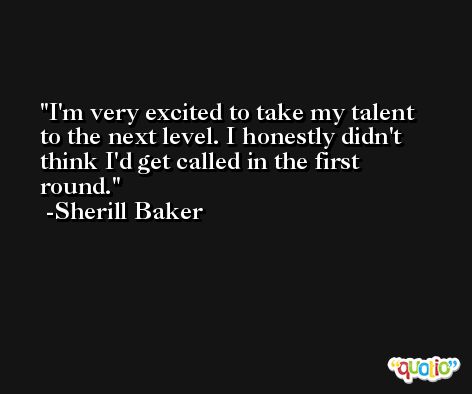 I'm very excited to take my talent to the next level. I honestly didn't think I'd get called in the first round. -Sherill Baker