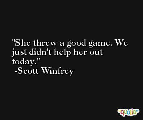 She threw a good game. We just didn't help her out today. -Scott Winfrey