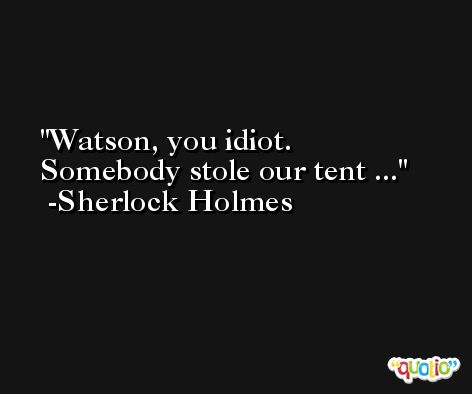 Watson, you idiot. Somebody stole our tent ... -Sherlock Holmes