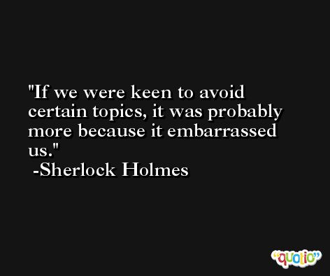 If we were keen to avoid certain topics, it was probably more because it embarrassed us. -Sherlock Holmes