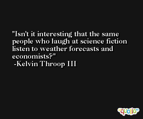 Isn't it interesting that the same people who laugh at science fiction listen to weather forecasts and economists? -Kelvin Throop III
