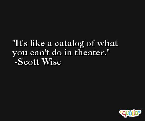 It's like a catalog of what you can't do in theater. -Scott Wise
