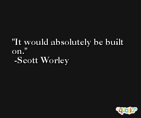 It would absolutely be built on. -Scott Worley