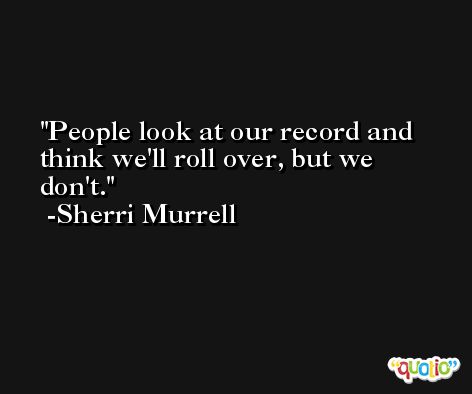 People look at our record and think we'll roll over, but we don't. -Sherri Murrell