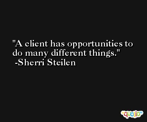 A client has opportunities to do many different things. -Sherri Steilen