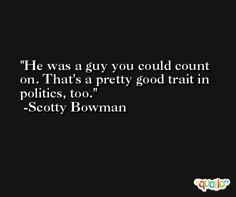 He was a guy you could count on. That's a pretty good trait in politics, too. -Scotty Bowman