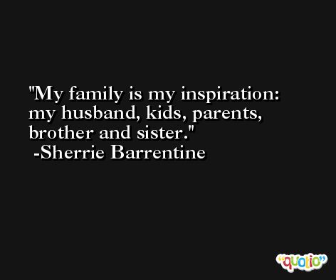 My family is my inspiration: my husband, kids, parents, brother and sister. -Sherrie Barrentine