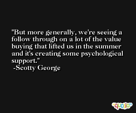 But more generally, we're seeing a follow through on a lot of the value buying that lifted us in the summer and it's creating some psychological support. -Scotty George