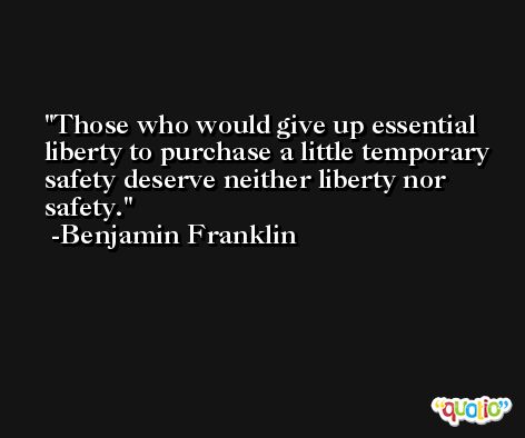 Those who would give up essential liberty to purchase a little temporary safety deserve neither liberty nor safety. -Benjamin Franklin