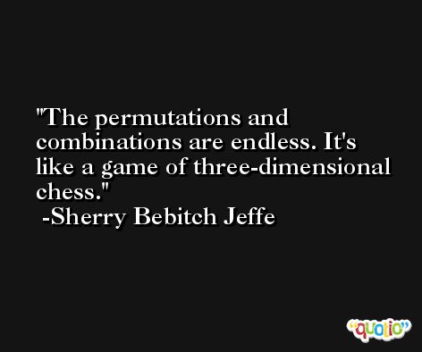 The permutations and combinations are endless. It's like a game of three-dimensional chess. -Sherry Bebitch Jeffe