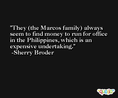 They (the Marcos family) always seem to find money to run for office in the Philippines, which is an expensive undertaking. -Sherry Broder