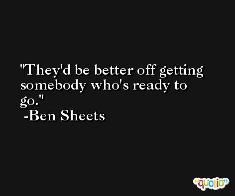 They'd be better off getting somebody who's ready to go. -Ben Sheets