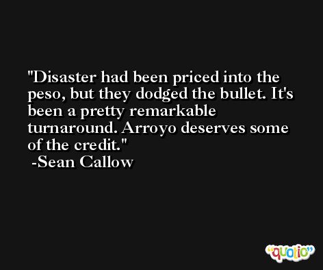 Disaster had been priced into the peso, but they dodged the bullet. It's been a pretty remarkable turnaround. Arroyo deserves some of the credit. -Sean Callow
