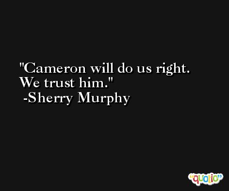 Cameron will do us right. We trust him. -Sherry Murphy