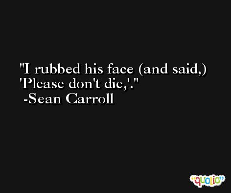 I rubbed his face (and said,) 'Please don't die,'. -Sean Carroll