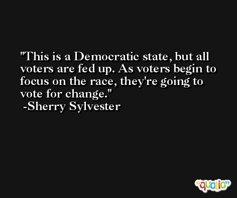 This is a Democratic state, but all voters are fed up. As voters begin to focus on the race, they're going to vote for change. -Sherry Sylvester