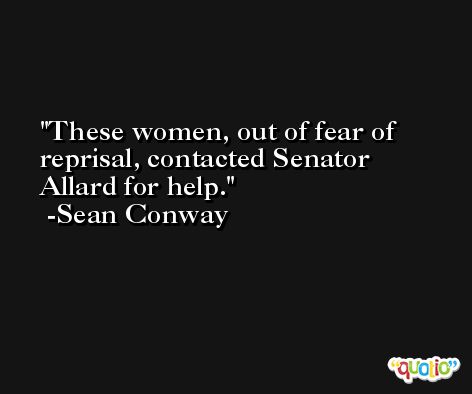 These women, out of fear of reprisal, contacted Senator Allard for help. -Sean Conway