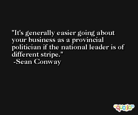 It's generally easier going about your business as a provincial politician if the national leader is of different stripe. -Sean Conway