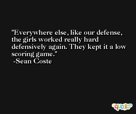 Everywhere else, like our defense, the girls worked really hard defensively again. They kept it a low scoring game. -Sean Coste