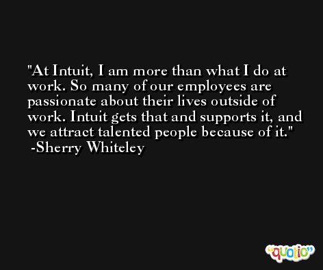 At Intuit, I am more than what I do at work. So many of our employees are passionate about their lives outside of work. Intuit gets that and supports it, and we attract talented people because of it. -Sherry Whiteley