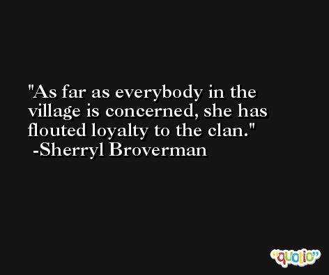 As far as everybody in the village is concerned, she has flouted loyalty to the clan. -Sherryl Broverman