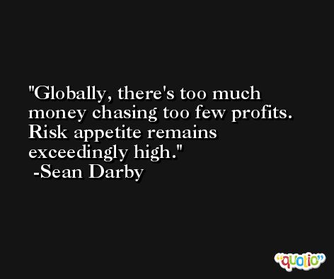 Globally, there's too much money chasing too few profits. Risk appetite remains exceedingly high. -Sean Darby