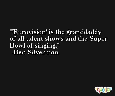 'Eurovision' is the granddaddy of all talent shows and the Super Bowl of singing. -Ben Silverman
