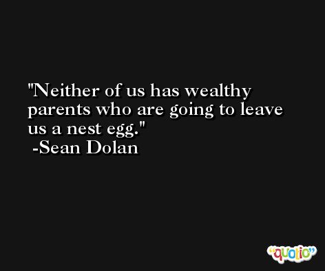 Neither of us has wealthy parents who are going to leave us a nest egg. -Sean Dolan
