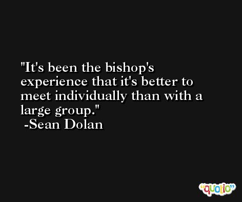It's been the bishop's experience that it's better to meet individually than with a large group. -Sean Dolan