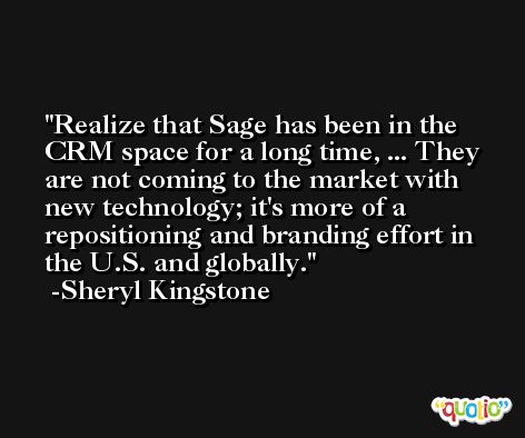 Realize that Sage has been in the CRM space for a long time, ... They are not coming to the market with new technology; it's more of a repositioning and branding effort in the U.S. and globally. -Sheryl Kingstone
