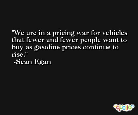 We are in a pricing war for vehicles that fewer and fewer people want to buy as gasoline prices continue to rise. -Sean Egan