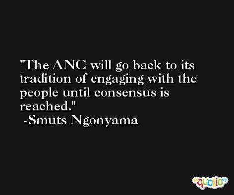 The ANC will go back to its tradition of engaging with the people until consensus is reached. -Smuts Ngonyama