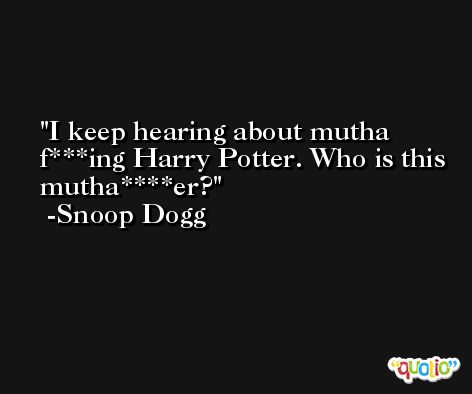 I keep hearing about mutha f***ing Harry Potter. Who is this mutha****er? -Snoop Dogg