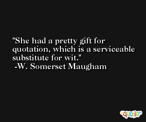 She had a pretty gift for quotation, which is a serviceable substitute for wit. -W. Somerset Maugham