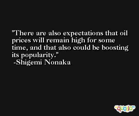 There are also expectations that oil prices will remain high for some time, and that also could be boosting its popularity. -Shigemi Nonaka