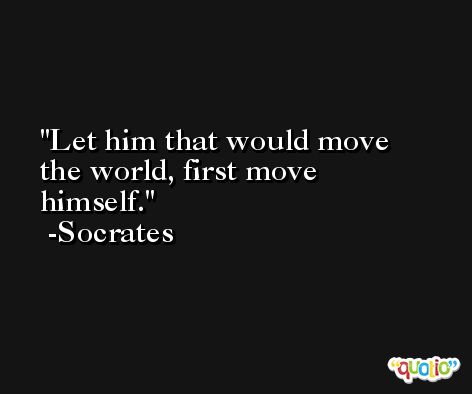 Let him that would move the world, first move himself. -Socrates