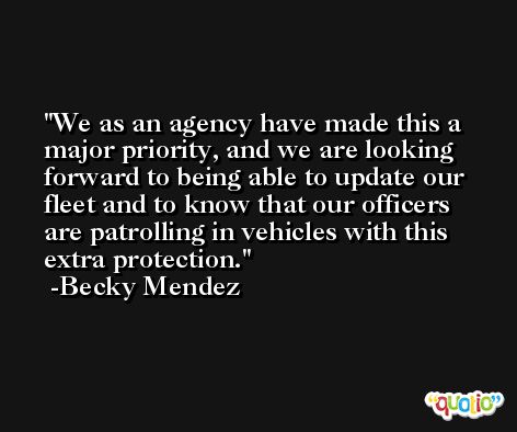 We as an agency have made this a major priority, and we are looking forward to being able to update our fleet and to know that our officers are patrolling in vehicles with this extra protection. -Becky Mendez