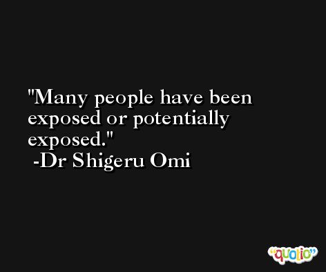 Many people have been exposed or potentially exposed. -Dr Shigeru Omi