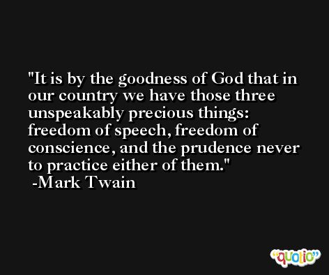 It is by the goodness of God that in our country we have those three unspeakably precious things: freedom of speech, freedom of conscience, and the prudence never to practice either of them. -Mark Twain