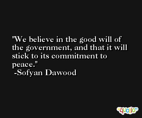 We believe in the good will of the government, and that it will stick to its commitment to peace. -Sofyan Dawood