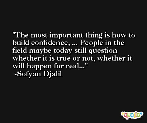 The most important thing is how to build confidence, ... People in the field maybe today still question whether it is true or not, whether it will happen for real... -Sofyan Djalil