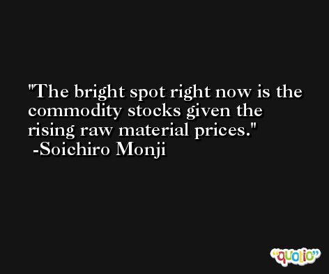 The bright spot right now is the commodity stocks given the rising raw material prices. -Soichiro Monji