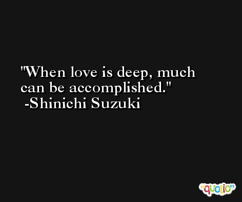 When love is deep, much can be accomplished. -Shinichi Suzuki
