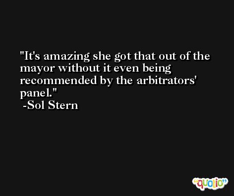 It's amazing she got that out of the mayor without it even being recommended by the arbitrators' panel. -Sol Stern