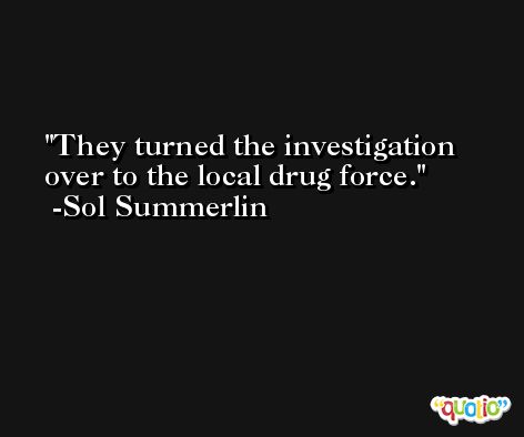 They turned the investigation over to the local drug force. -Sol Summerlin